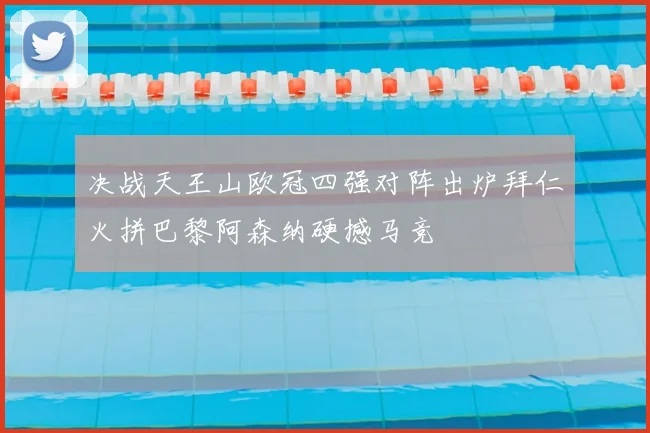 决战天王山欧冠四强对阵出炉拜仁火拼巴黎阿森纳硬撼马竞