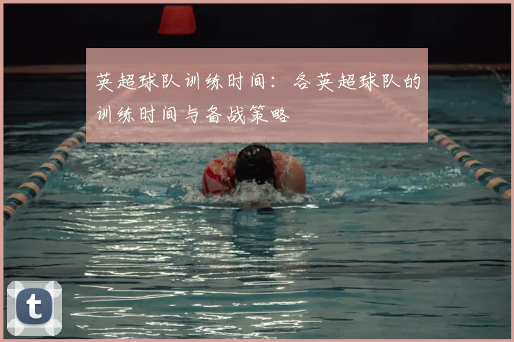 英超球队训练时间：各英超球队的训练时间与备战策略