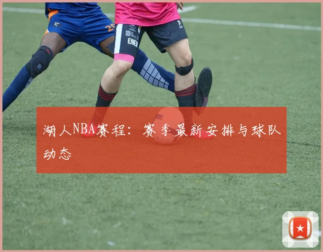 湖人NBA赛程：赛季最新安排与球队动态