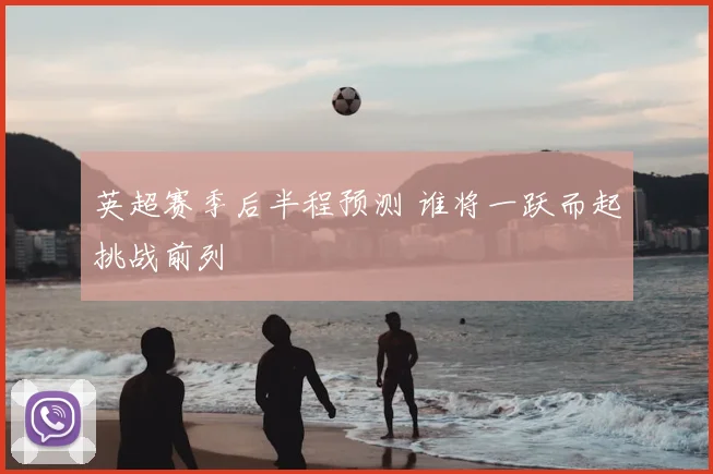 英超赛季后半程预测 谁将一跃而起挑战前列