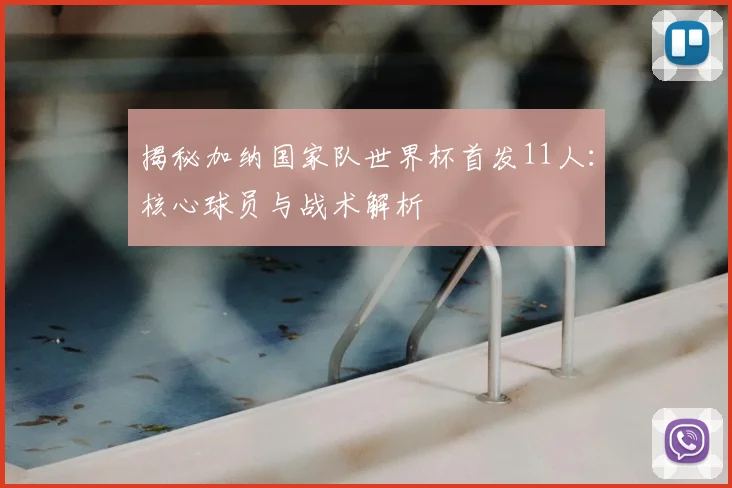 揭秘加纳国家队世界杯首发11人：核心球员与战术解析