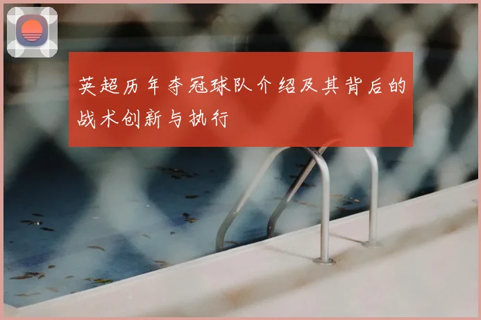 英超历年夺冠球队介绍及其背后的战术创新与执行