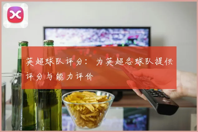 英超球队评分：为英超各球队提供评分与能力评价